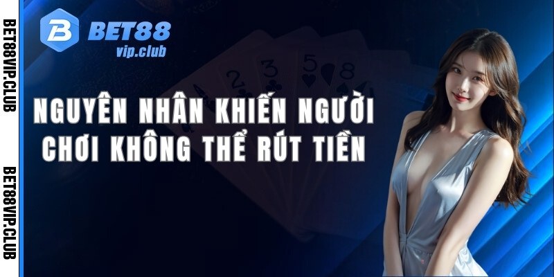 Nguyên nhân khiến người chơi không thể rút tiền Bet88