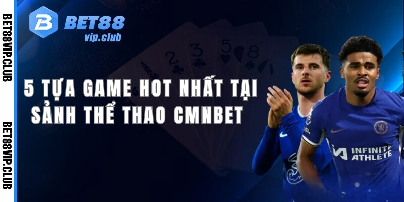 5 tựa game hot và lôi cuốn nhất tại sảnh thể thao CMNBET